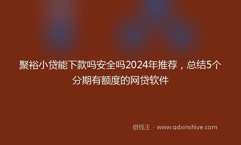 聚裕小贷能下款吗安全吗2024年推荐，总结5个分期有额度的网贷软件