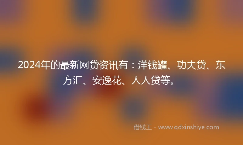 2024年的最新网贷资讯有：洋钱罐、功夫贷、东方汇、安逸花、人人贷等。