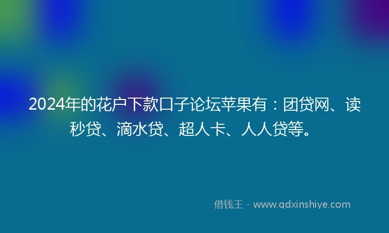 2024年的花户下款口子论坛苹果有：团贷网、读秒贷、滴水贷、超人卡、人人贷等。