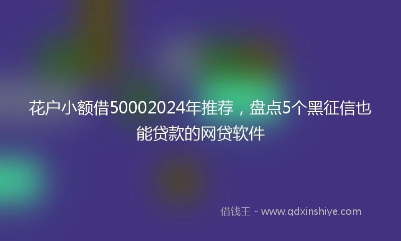 花户小额借50002024年推荐，盘点5个黑征信也能贷款的网贷软件