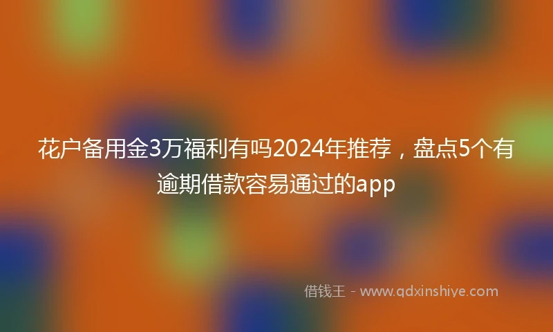 花户备用金3万福利有吗2024年推荐，盘点5个有逾期借款容易通过的app