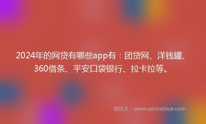 2024年的网贷有哪些app有：团贷网、洋钱罐、360借条、平安口袋银行、拉卡拉等。