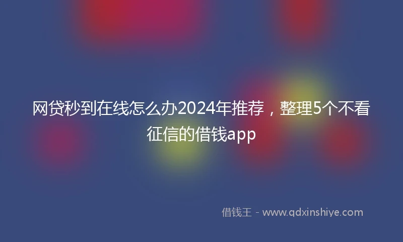网贷秒到在线怎么办2024年推荐，整理5个不看征信的借钱app