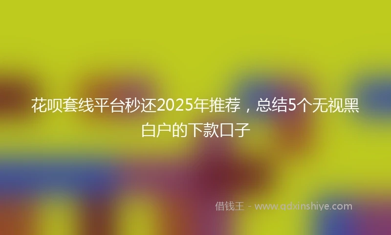 花呗套线平台秒还2025年推荐，总结5个无视黑白户的下款口子