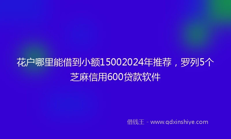花户哪里能借到小额15002024年推荐，罗列5个芝麻信用600贷款软件