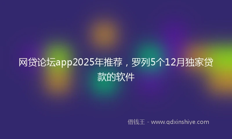 网贷论坛app2025年推荐，罗列5个12月独家贷款的软件