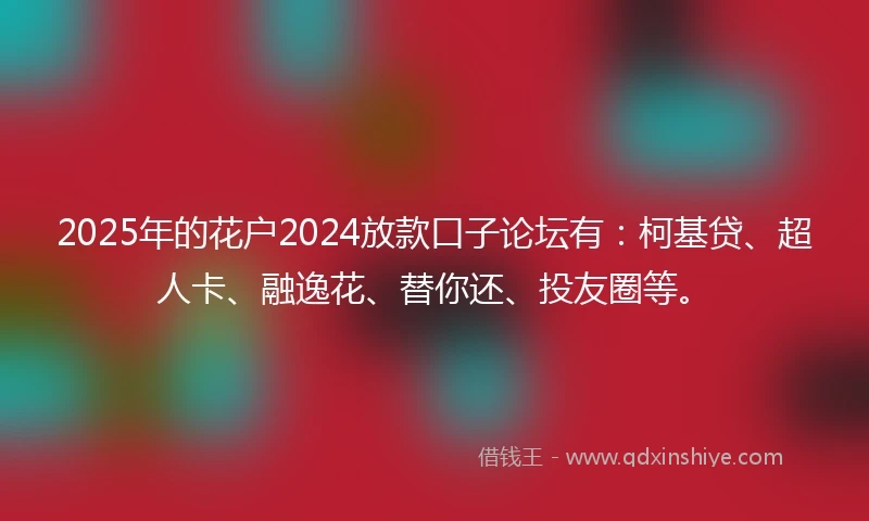 2025年的花户2024放款口子论坛有：柯基贷、超人卡、融逸花、替你还、投友圈等。