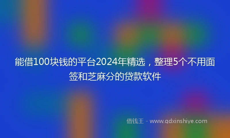 能借100块钱的平台2024年精选，整理5个不用面签和芝麻分的贷款软件