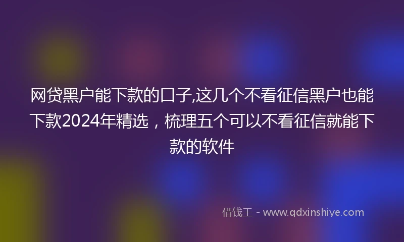 网贷黑户能下款的口子,这几个不看征信黑户也能下款2024年精选，梳理五个可以不看征信就能下款的软件