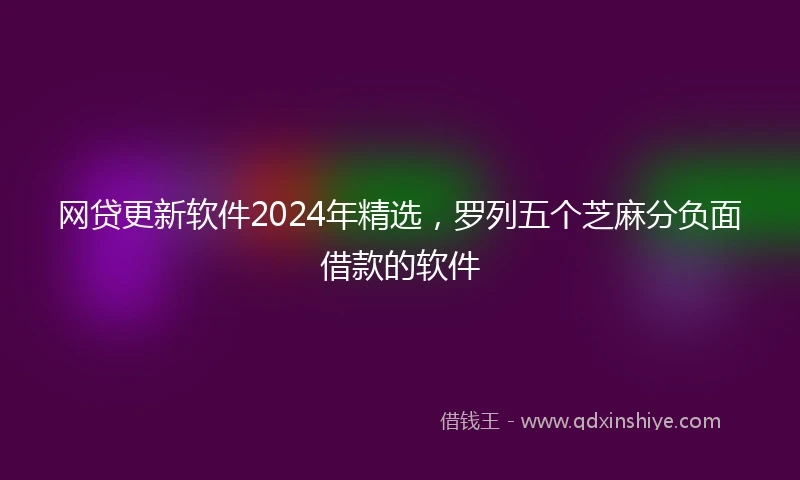 网贷更新软件2024年精选，罗列五个芝麻分负面借款的软件