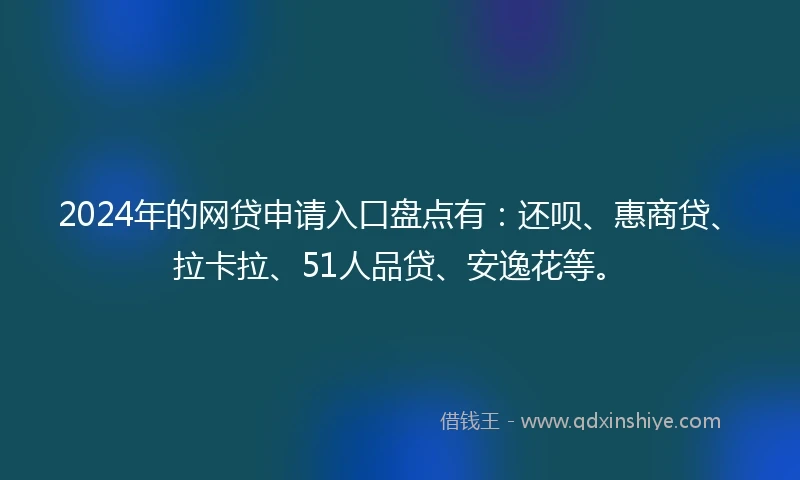 2024年的网贷申请入口盘点有：还呗、惠商贷、拉卡拉、51人品贷、安逸花等。