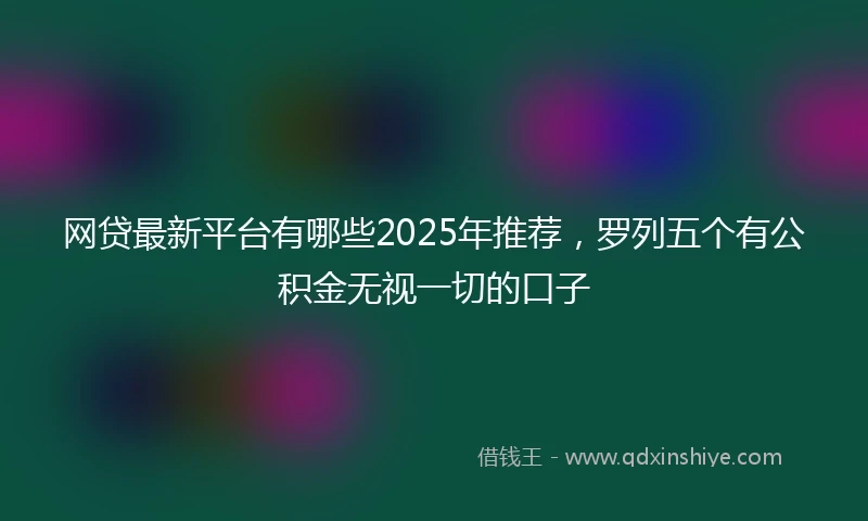 网贷最新平台有哪些2025年推荐，罗列五个有公积金无视一切的口子