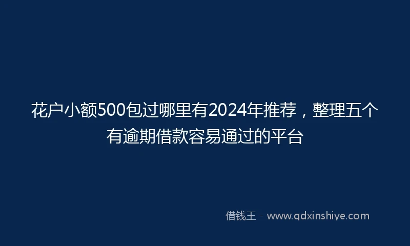 花户小额500包过哪里有2024年推荐,整理五个有逾期借款容易通过的平台