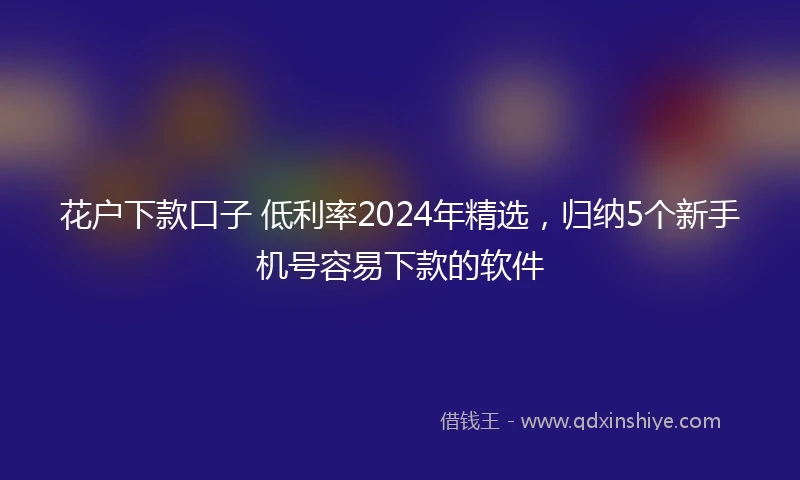 花户下款口子 低利率2024年精选，归纳5个新手机号容易下款的软件