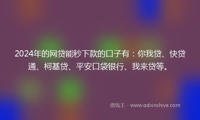 2024年的网贷能秒下款的口子有：你我贷、快贷通、柯基贷、平安口袋银行、我来贷等。