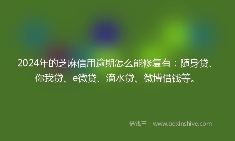 2024年的芝麻信用逾期怎么能修复有：随身贷、你我贷、e微贷、滴水贷、微博借钱等。