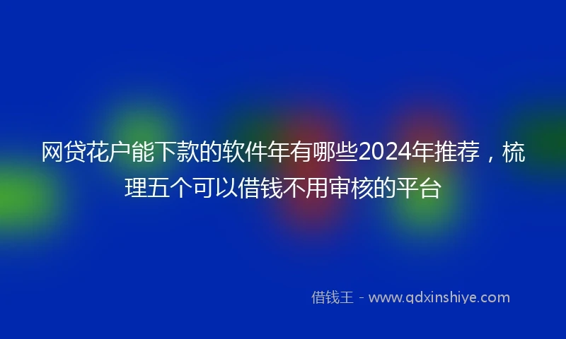 网贷花户能下款的软件年有哪些2024年推荐，梳理五个可以借钱不用审核的平台