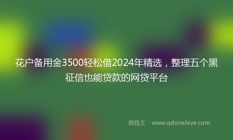 花户备用金3500轻松借2024年精选,整理五个黑征信也能贷款的网贷平台