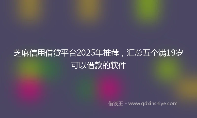 芝麻信用借贷平台2025年推荐，汇总五个满19岁可以借款的软件