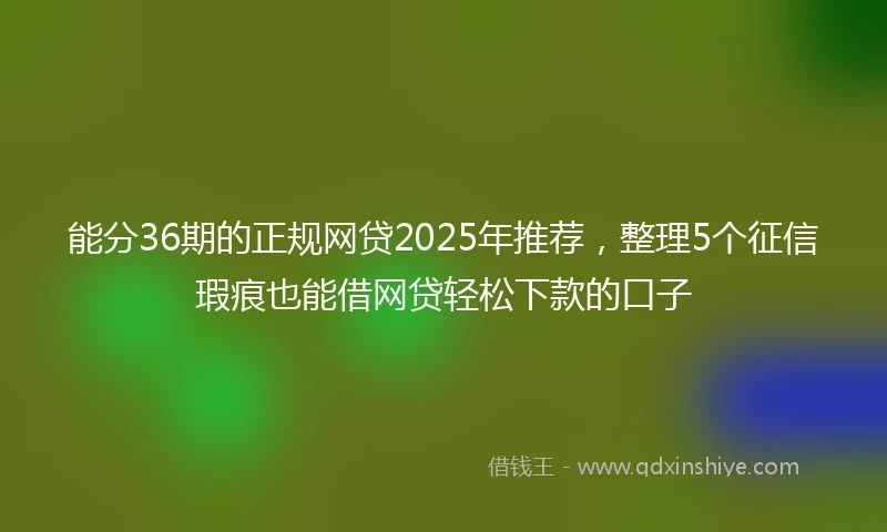 能分36期的正规网贷2025年推荐，整理5个征信瑕疵也能借网贷轻松下款的口子