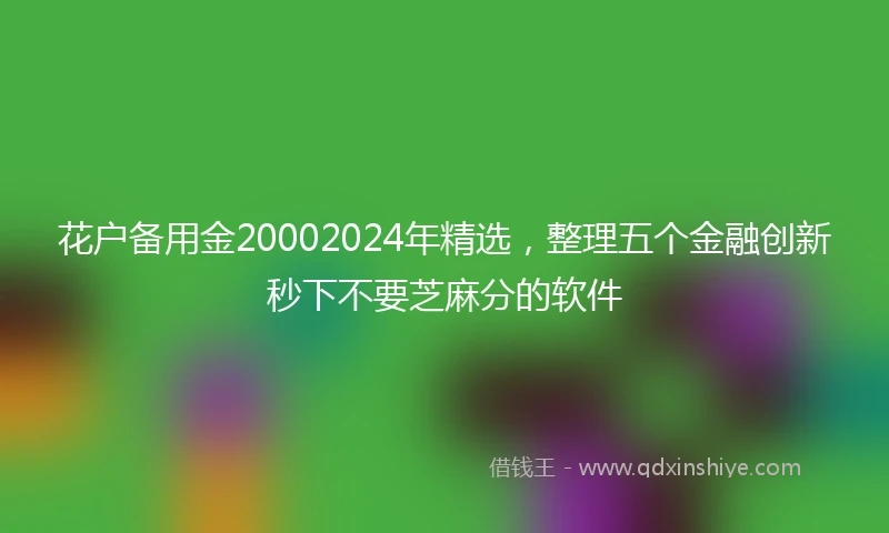 花户备用金20002024年精选，整理五个金融创新秒下不要芝麻分的软件