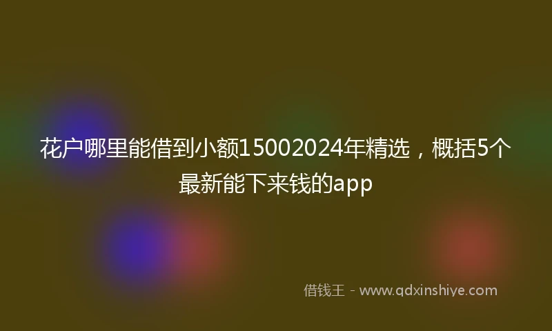 花户哪里能借到小额15002024年精选，概括5个最新能下来钱的app