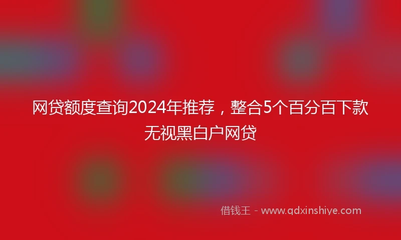 网贷额度查询2024年推荐，整合5个百分百下款无视黑白户网贷