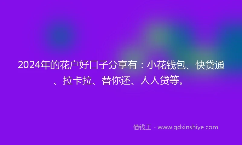 2024年的花户好口子分享有：小花钱包、快贷通、拉卡拉、替你还、人人贷等。