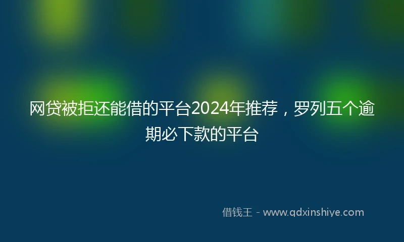 网贷被拒还能借的平台2024年推荐，罗列五个逾期必下款的平台