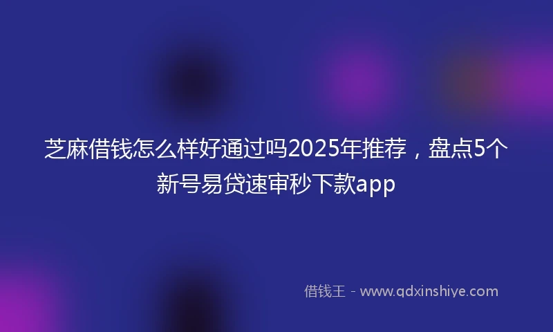 芝麻借钱怎么样好通过吗2025年推荐，盘点5个新号易贷速审秒下款app