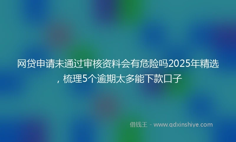 网贷申请未通过审核资料会有危险吗2025年精选，梳理5个逾期太多能下款口子