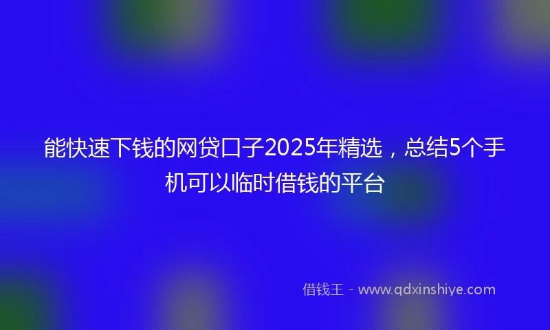 能快速下钱的网贷口子2025年精选，总结5个手机可以临时借钱的平台