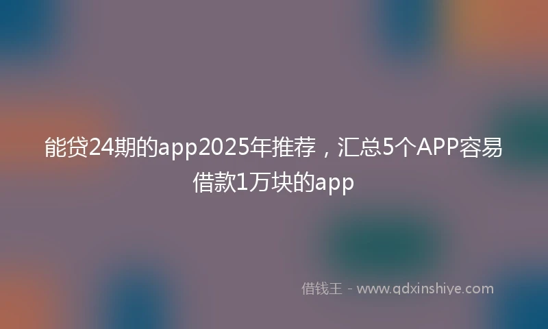 能贷24期的app2025年推荐，汇总5个APP容易借款1万块的app