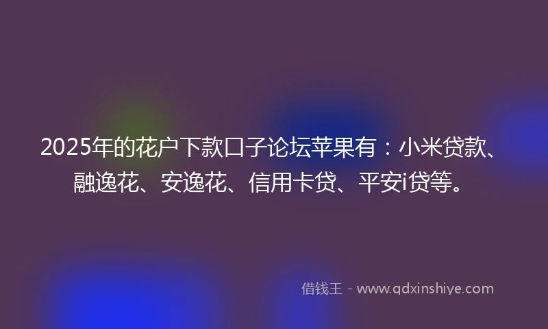 2025年的花户下款口子论坛苹果有：小米贷款、融逸花、安逸花、信用卡贷、平安i贷等。