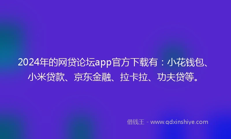 2024年的网贷论坛app官方下载有：小花钱包、小米贷款、京东金融、拉卡拉、功夫贷等。