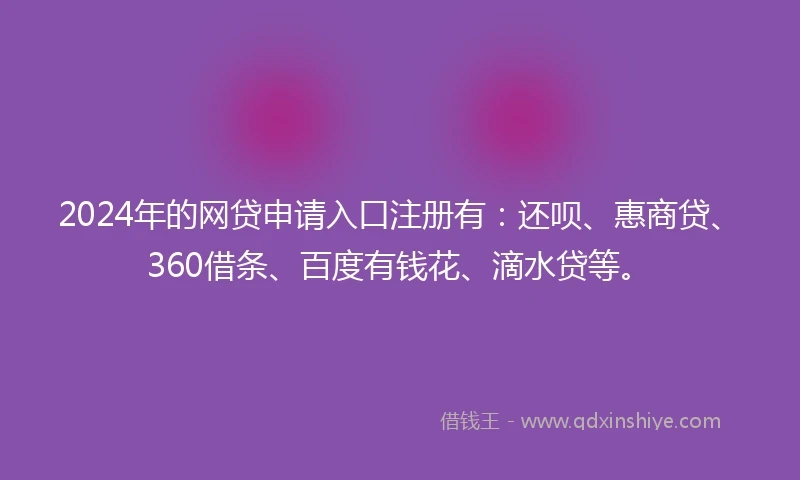 2024年的网贷申请入口注册有：还呗、惠商贷、360借条、百度有钱花、滴水贷等。