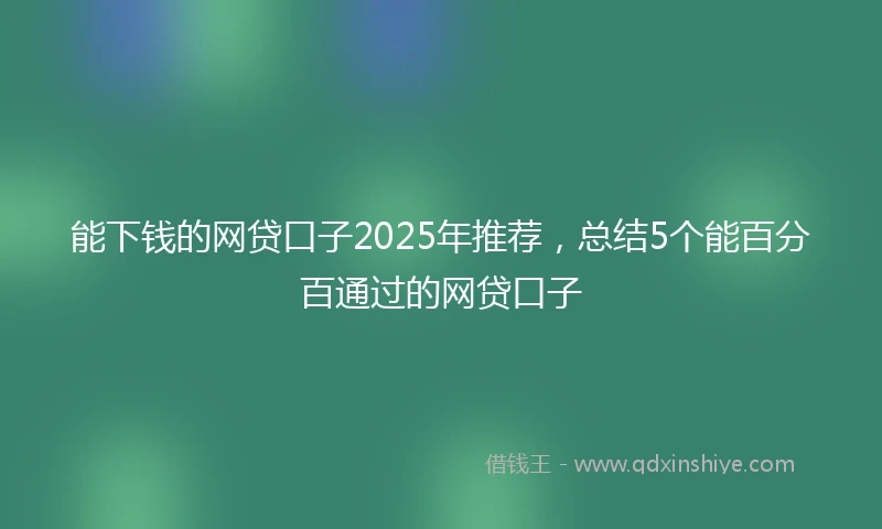 能下钱的网贷口子2025年推荐,总结5个能百分百通过的网贷口子