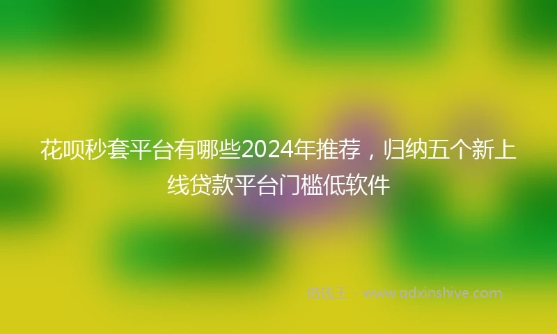 花呗秒套平台有哪些2024年推荐，归纳五个新上线贷款平台门槛低软件