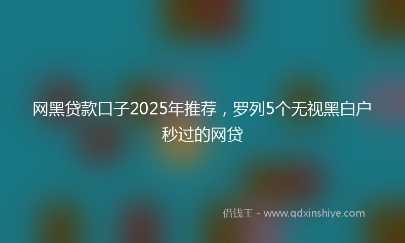 网黑贷款口子2025年推荐，罗列5个无视黑白户秒过的网贷