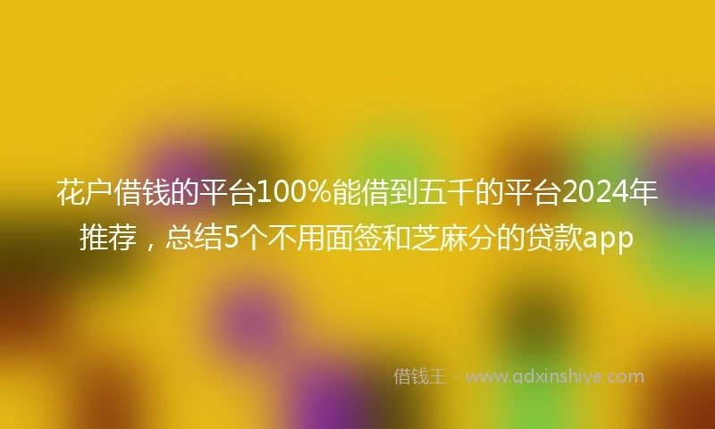 花户借钱的平台100%能借到五千的平台2024年推荐，总结5个不用面签和芝麻分的贷款app
