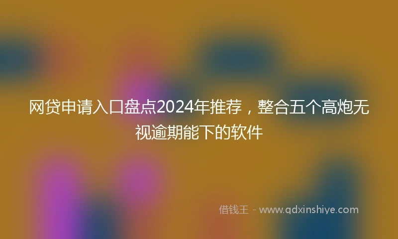 网贷申请入口盘点2024年推荐，整合五个高炮无视逾期能下的软件