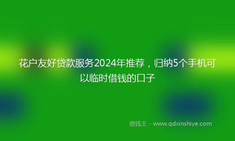 花户友好贷款服务2024年推荐，归纳5个手机可以临时借钱的口子