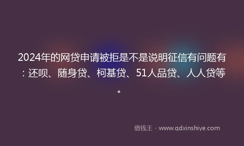 2024年的网贷申请被拒是不是说明征信有问题有：还呗、随身贷、柯基贷、51人品贷、人人贷等。
