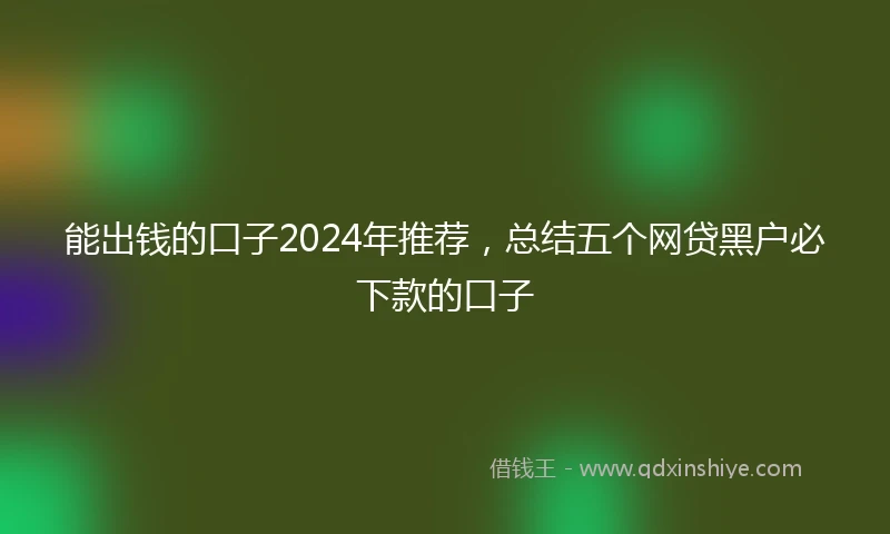 能出钱的口子2024年推荐，总结五个网贷黑户必下款的口子