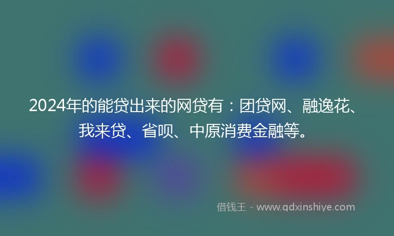 2024年的能贷出来的网贷有：团贷网、融逸花、我来贷、省呗、中原消费金融等。