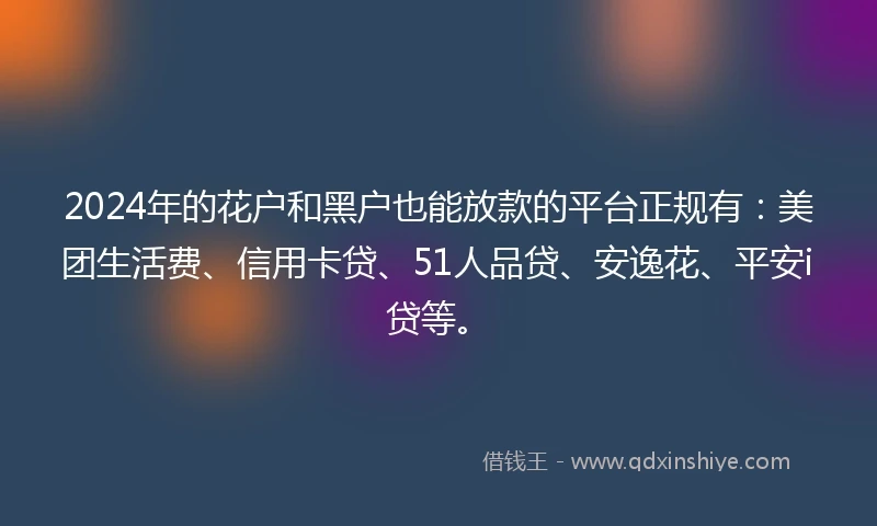 2024年的花户和黑户也能放款的平台正规有：美团生活费、信用卡贷、51人品贷、安逸花、平安i贷等。