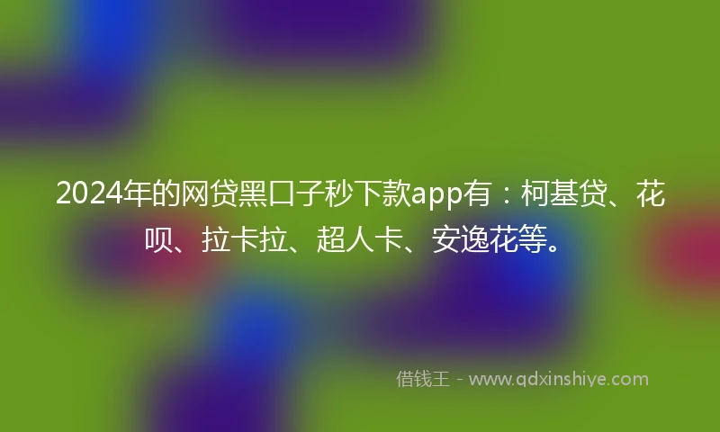 2024年的网贷黑口子秒下款app有：柯基贷、花呗、拉卡拉、超人卡、安逸花等。