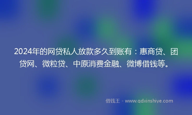 2024年的网贷私人放款多久到账有：惠商贷、团贷网、微粒贷、中原消费金融、微博借钱等。