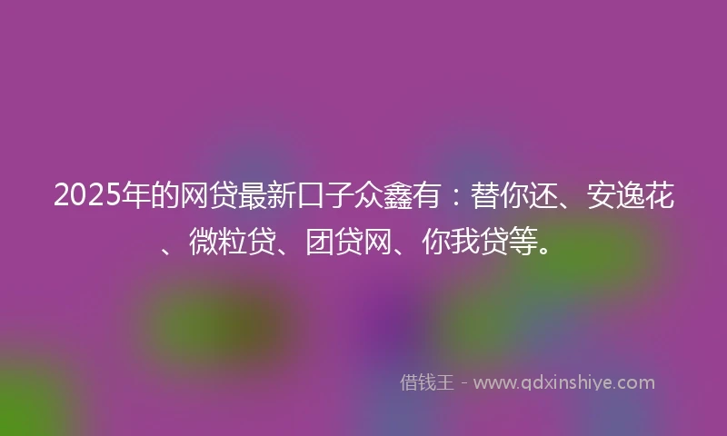 2025年的网贷最新口子众鑫有：替你还、安逸花、微粒贷、团贷网、你我贷等。