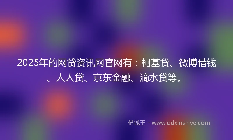 2025年的网贷资讯网官网有：柯基贷、微博借钱、人人贷、京东金融、滴水贷等。